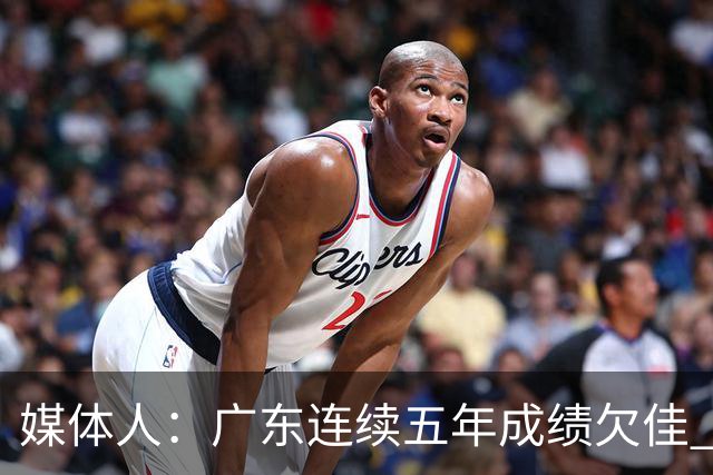 媒体人：广东连续五年成绩欠佳 朱芳雨杜锋最终担责