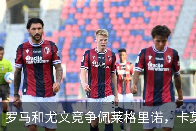 罗马和尤文竞争佩莱格里诺，卡莫拉内西遭遇新赛季执教开门黑