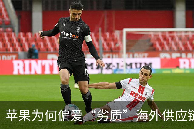 苹果为何偏爱“劣质”海外供应链？