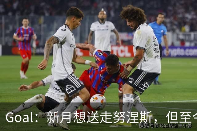 Goal：新月想送走努涅斯，但至今零报价